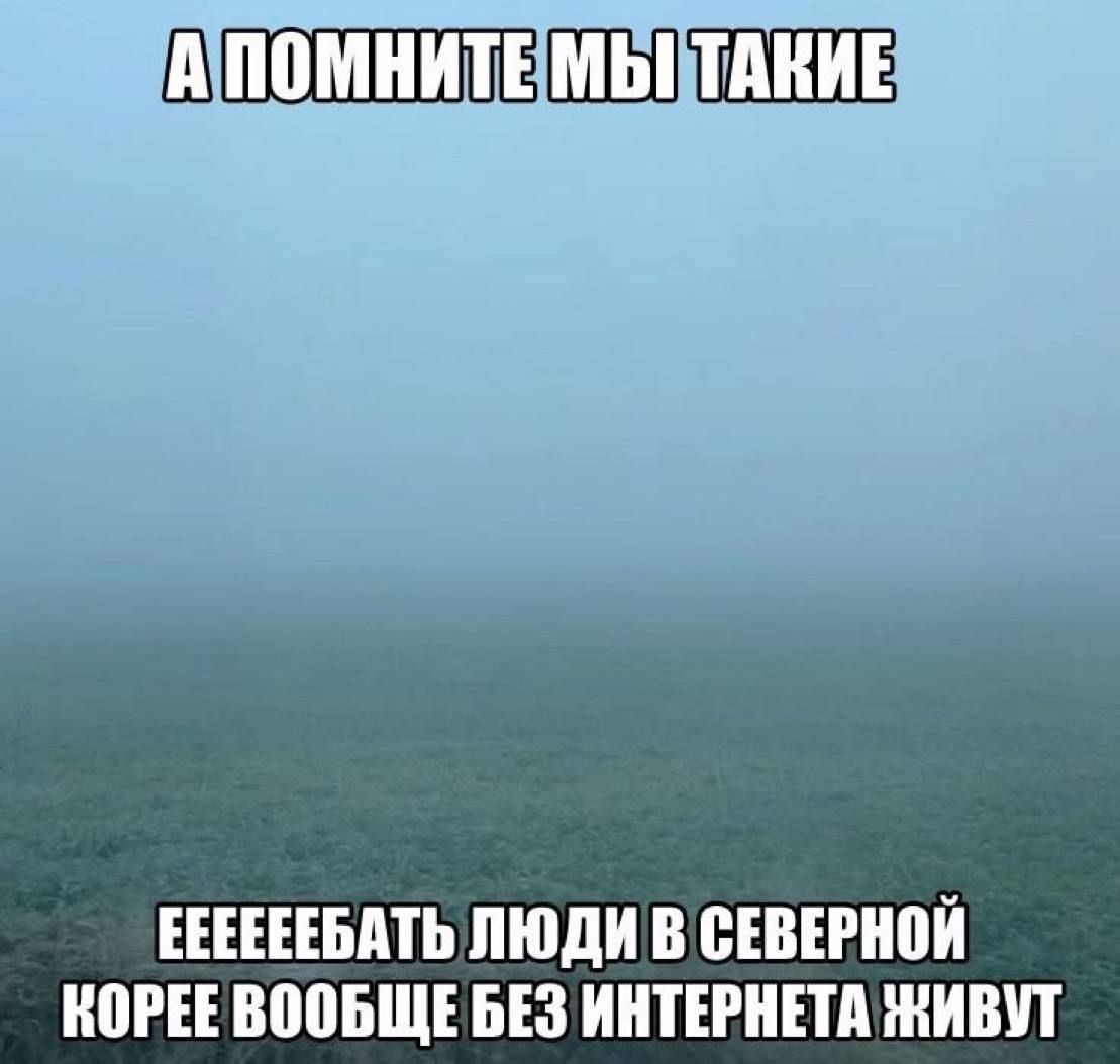 А ПОМНИТЕ МЫ ТАКИЕ ЕЕЕЕЕБАТЬ ЛЮДИ В СЕВЕРНОЙ КОРЕЕ ВООБЩЕ БЕЗ ИНТЕРНЕТА ЖИВУТ