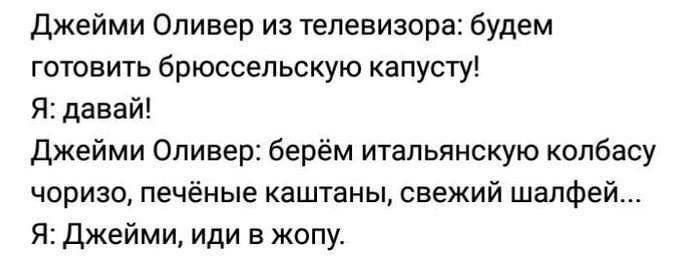 Джейми Оливер из телевизора: будем готовить брюссельскую капусту! Я: давай! Джейми Оливер: берём итальянскую колбасу чоризо, печёные каштаны, свежий шалфей... Я: Джейми, иди в жопу.