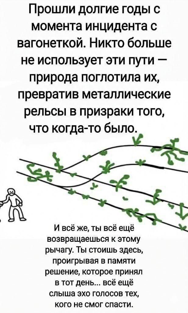 Прошли долгие годы с момента инцидента с вагонеткой. Никто больше не использует эти пути — природа поглотила их, превратив металлические рельсы в призраки того, что когда-то было. И всё же, ты всё ещё возвращаешься к этому рычагу. Ты стоишь здесь, проигрывая в памяти решение, которое принял в тот день... всё ещё слыша эхо голосов тех, кого не смог