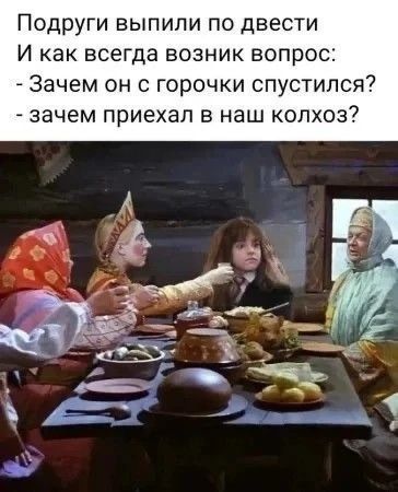 Подруги выпили по двести И как всегда возник вопрос: - Зачем он с горочки спустился? - зачем приехал в наш колхоз?