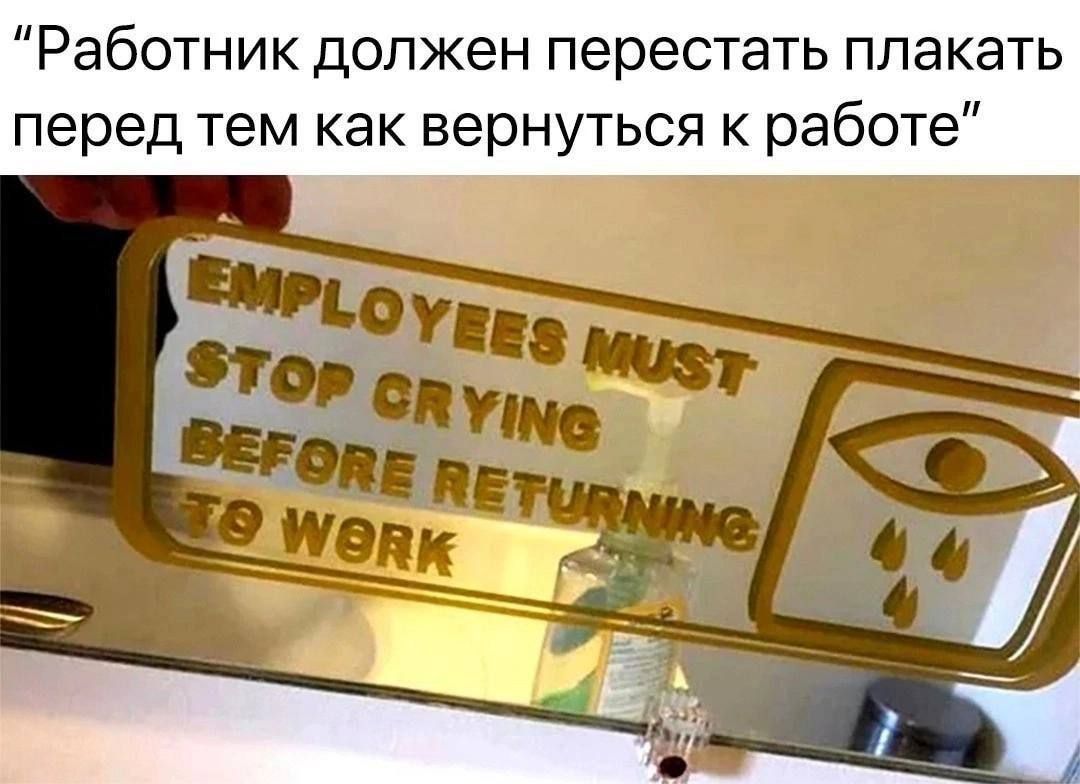 Работник должен перестать плакать перед тем как вернуться к работе. EMPLOYEES MUST STOP CRYING BEFORE RETURNING TO WORK.