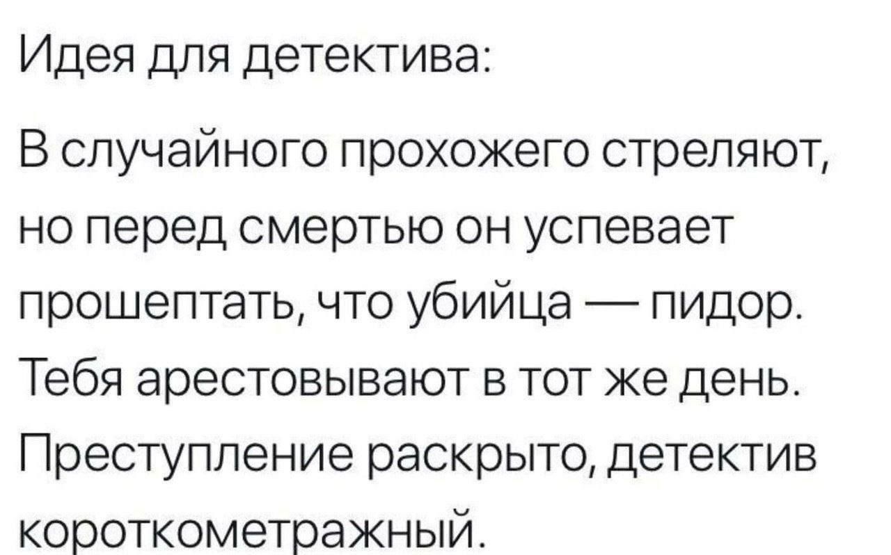 Идея для детектива: В случайного прохожего стреляют, но перед смертью он успевает прошептать, что убийца — пидор. Тебя арестовывают в тот же день. Преступление раскрыто, детектив короткометражный.