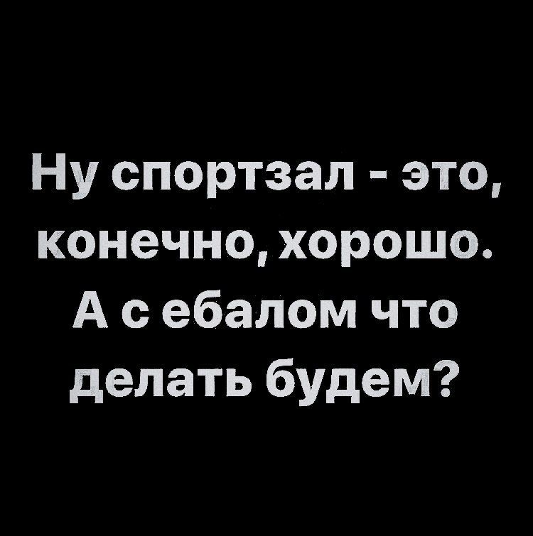 Ну спортзал - это, конечно, хорошо. А с ебалом что делать будем?