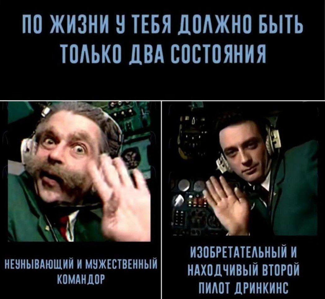 ПО ЖИЗНИ У ТЕБЯ ДОЛЖНО БЫТЬ ТОЛЬКО ДВА СОСТОЯНИЯ НЕУНЫВАЮЩИЙ И МУЖЕСТВЕННЫЙ КОМАНДОР ИЗОБРЕТАТЕЛЬНЫЙ И НАХОДЧИВЫЙ ВТОРОЙ ПИЛОТ ДРИНКИНС