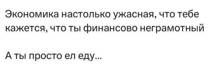 Экономика настолько ужасная, что тебе кажется, что ты финансово неграмотный А ты просто ел еду...