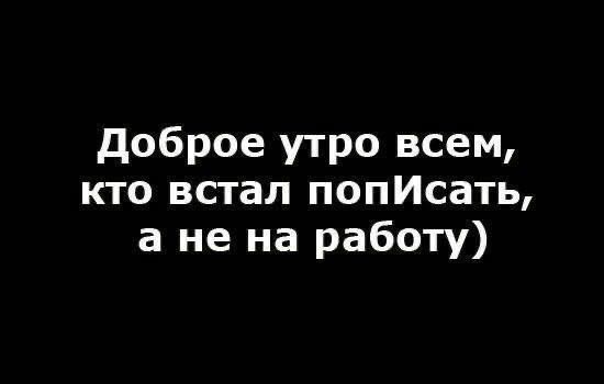 Доброе утро всем, кто встал пописать, а не на работу)