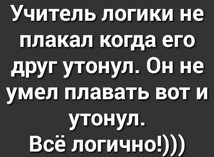 Учитель логики не плакал когда его друг утонул Он не умел плавать вот и утонул Всё логично