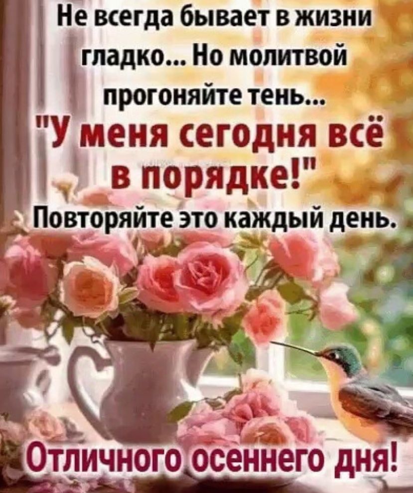 Не всегда бывает в жизни гпадко Но молитвой прогоняйте тень ТУ меня сегодня всё в порядке Повторяите это каждыи день