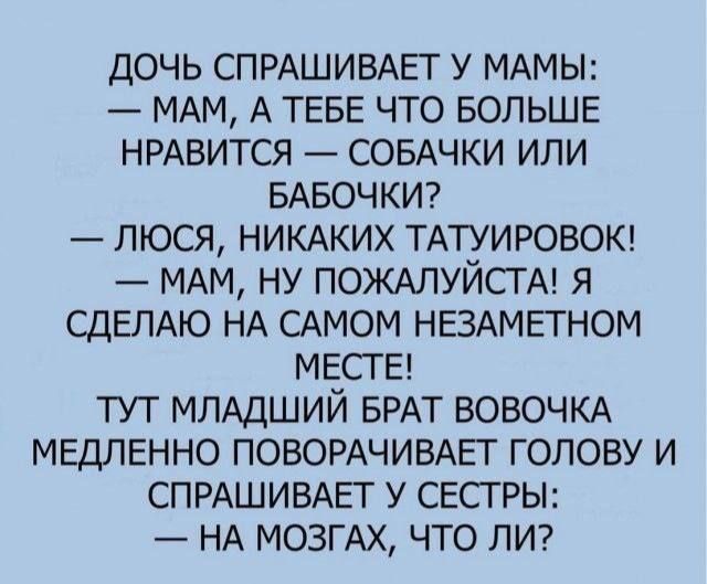 ДОЧЬ СПРАШИВАЕТ У МАМЫ МАМ А ТЕБЕ ЧТО БОЛЬШЕ НРАВИТСЯ СОБАЧКИ ИЛИ БАБОЧКИ ЛЮСЯ НИКАКИХ ТАТУИРОВОК МАМ НУ ПОЖАЛУЙСТА Я СДЕЛАЮ НА САМОМ НЕЗАМЕТНОМ МЕСТЕ ТУТ МЛАДШИЙ БРАТ ВОВОЧКА МЕДЛЕННО ПОВОРАЧИВАЕТ ГОЛОВУ И СПРАШИВАЕТ У СЕСТРЫ НА МОЗГАХ ЧТО ЛИ