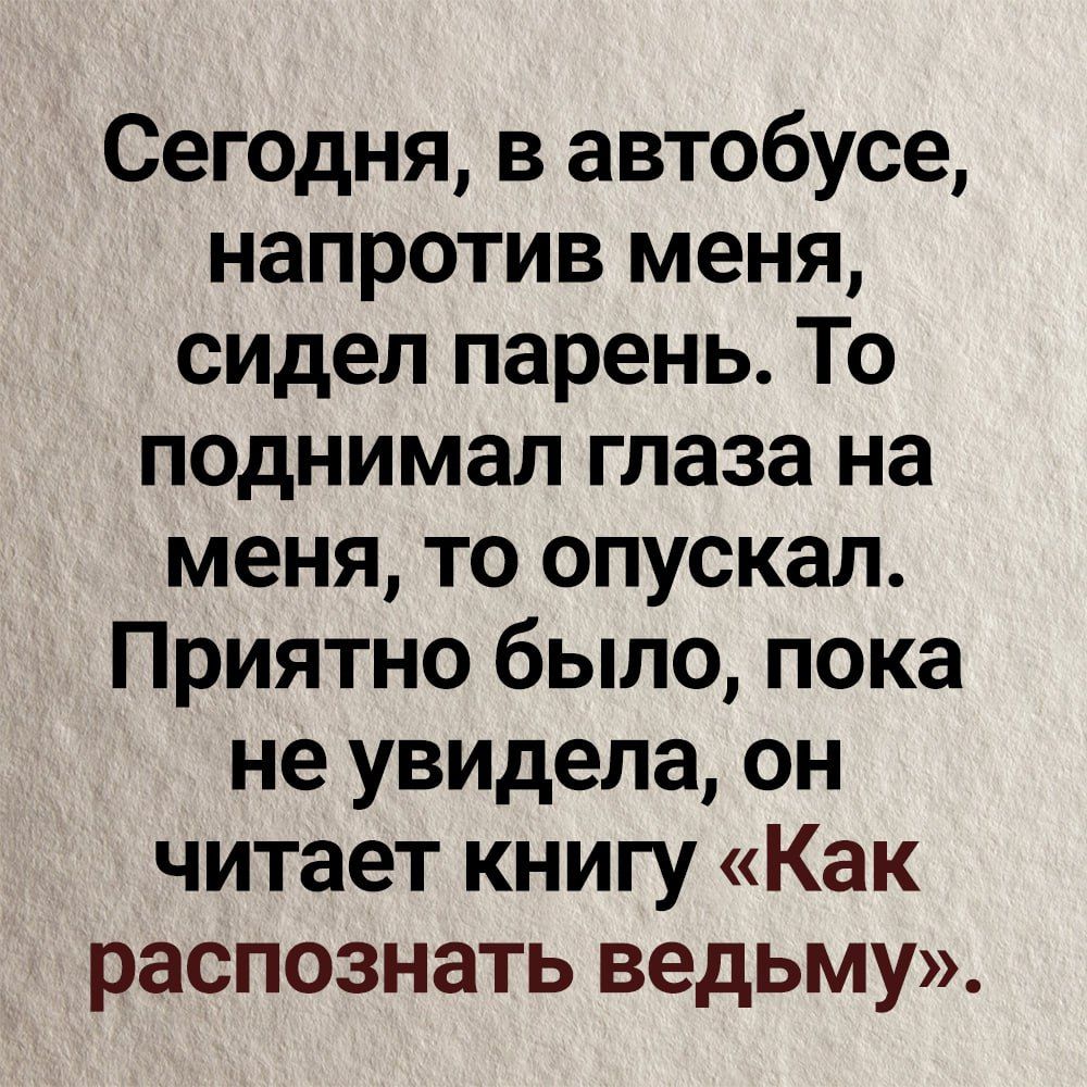 Сегодня в автобусе напротив меня сидел парень То поднимал глаза на меня то опускал Приятно было пока не увидела он читает книгу Как распознать ведьму