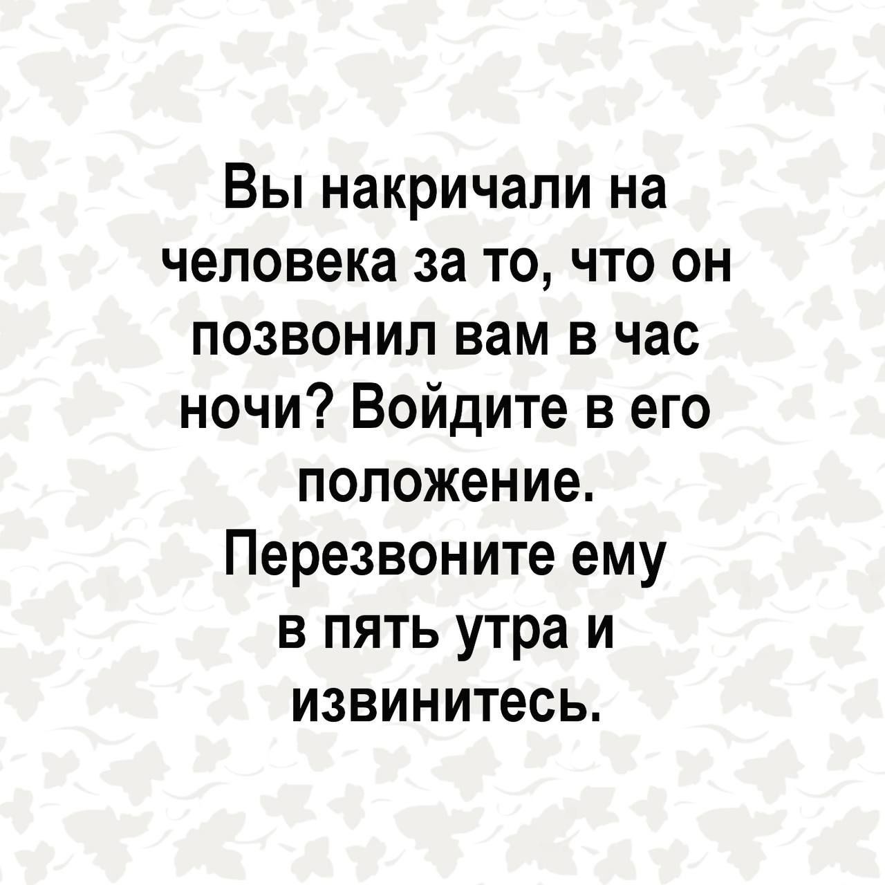 Вы накричали на человека за то что он позвонил вам в час ночи Войдите в его положение Перезвоните ему в пять утра и извинитесь