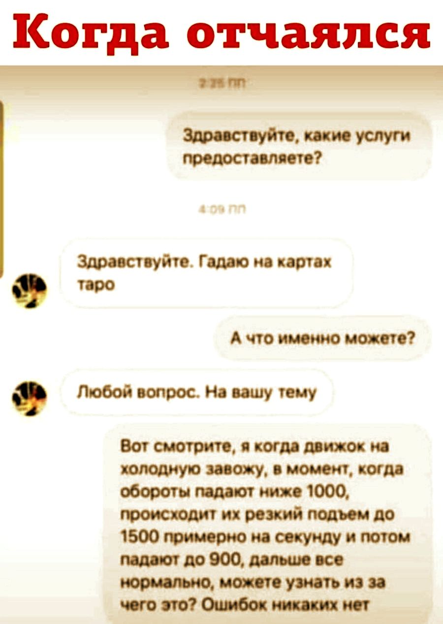 Когда отчаялся В ее о Здравствуйте какие услуги предоставляете Здравствуйте Гадаю на картах Ачто именно можете Любой вопрос На вашу тему Вот смотрите я когда движок на холодную завожу в момент когда обороты падают ниже 1000 происходит их резкий подъем до 1500 примерно на секунду и потом падают до 900 дальше все мнормально можете узнать из за чего э