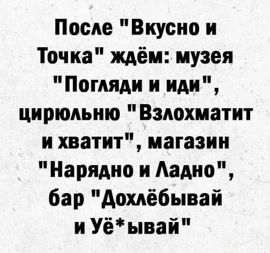 После Вкусно и Точка ждём музея Погляди и иди цирюльню Взлохматит и хватит магазин Нарядно и Ладно бар Дохлёбывай и Уё ывай