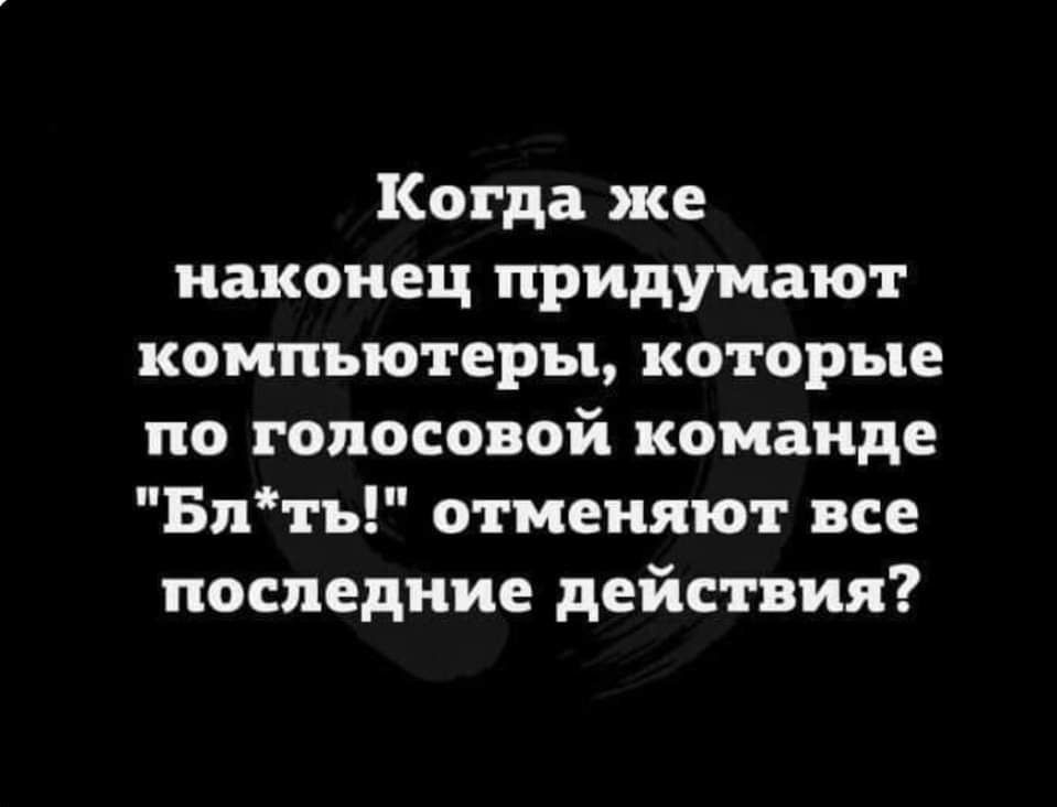 Когда же наконец придумают компьютеры которые по голосовой команде Блть отменяют все последние действия