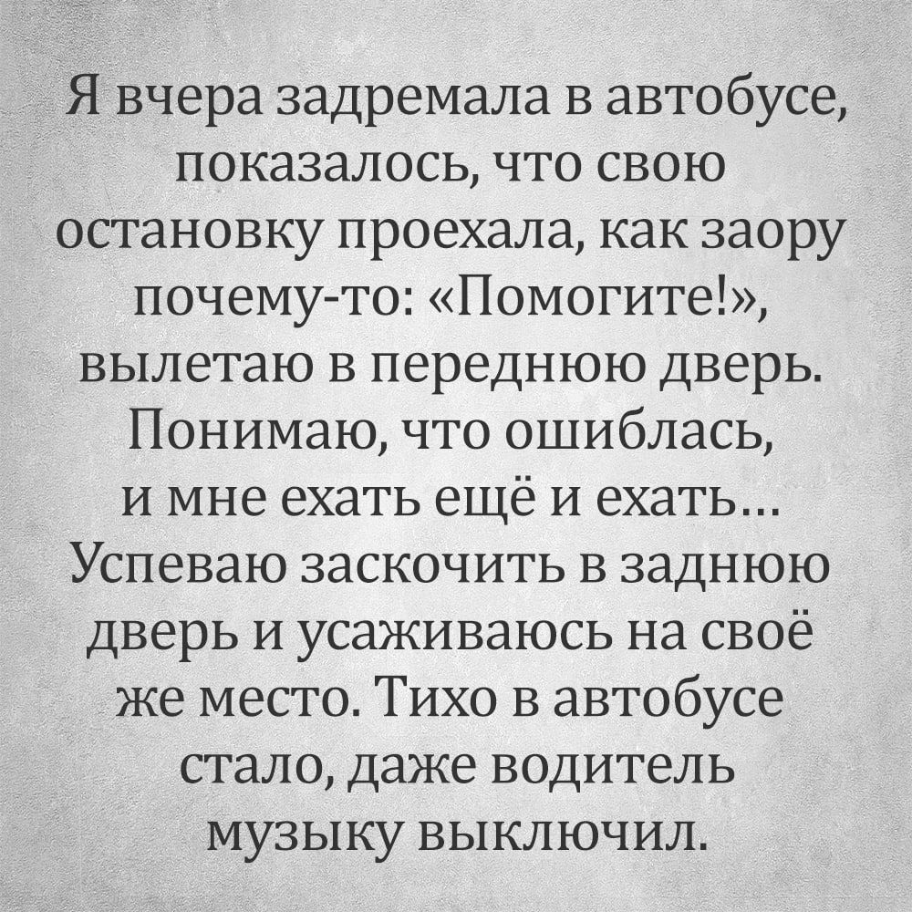 Я вчера задремала в автобусе показалось что свою остановку проехала как заору почему то Помогите вылетаю в переднюю дверь Понимаю что ошиблась и мне ехать ещё и ехать Успеваю заскочить в заднюю дверь и усаживаюсь на своё же место Тихо в автобусе стало даже водитель музыку выключил