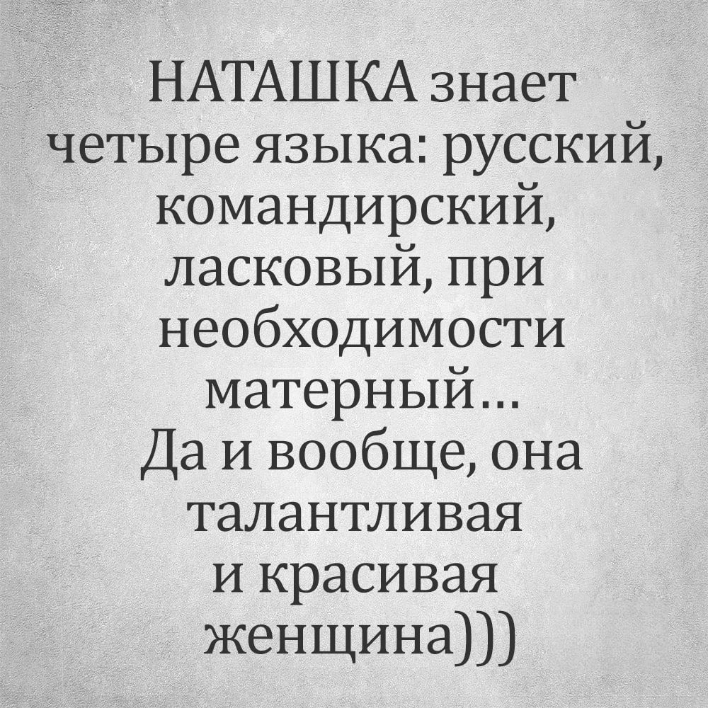 НАТАШКА знает четыре языка русский командирский ласковый при необходимости матерный Да и вообще она талантливая и красивая женщина