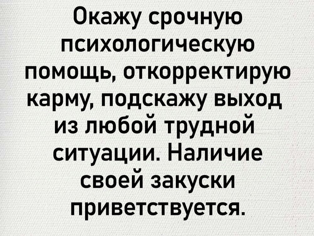 Окажу срочную психологическую помощь откорректирую карму подскажу выход из любой трудной ситуации Наличие своей закуски приветствуется