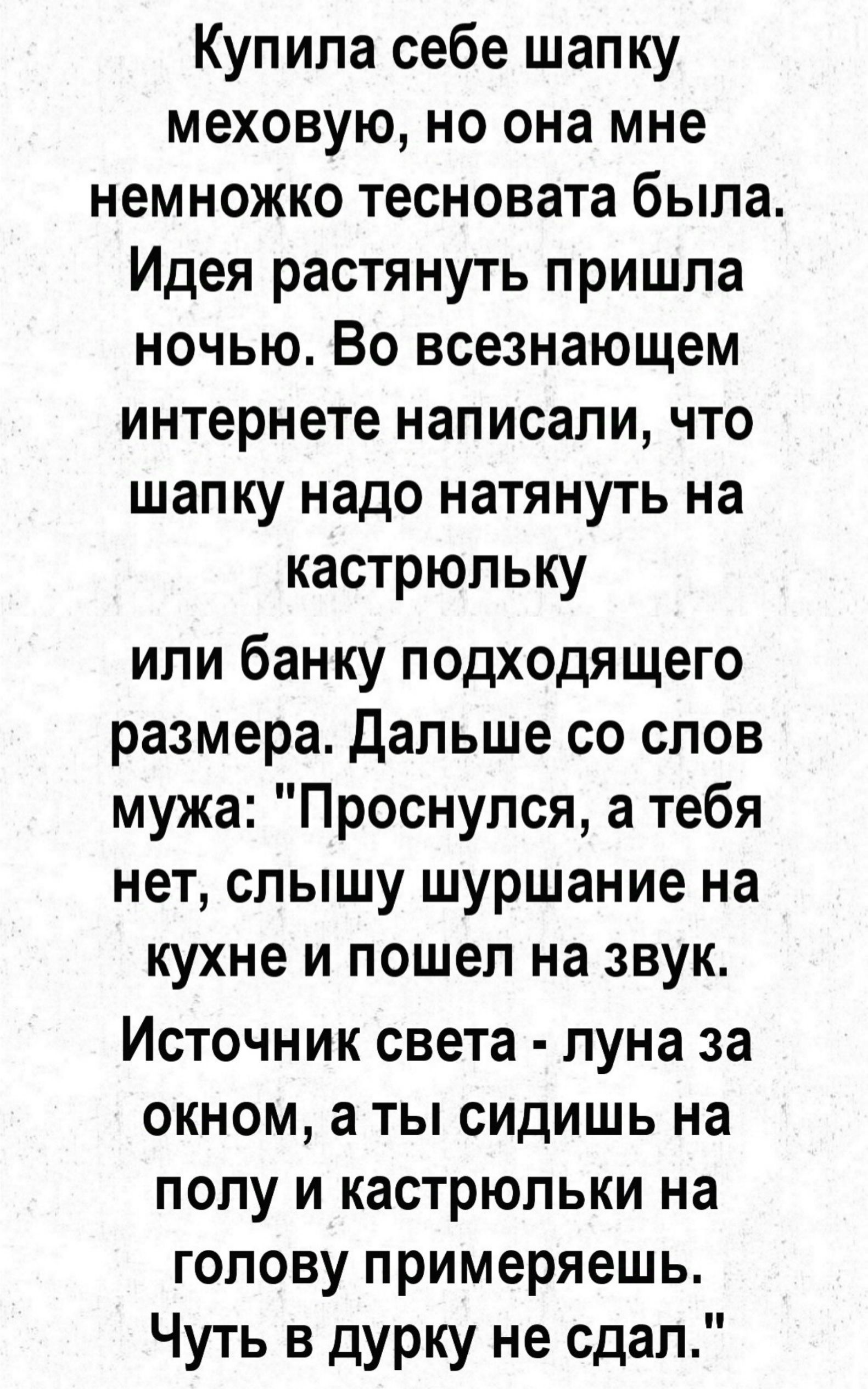 Купила себе шапку меховую но она мне немножко тесновата была Идея растянуть пришла ночью Во всезнающем интернете написали что шапку надо натянуть на кастрюльку или банку подходящего размера Дальше со слов мужа Проснулся а тебя нет слышу шуршание на кухне и пошел на звук Источник света луна за окном а ты сидишь на полу и кастрюльки на голову примеря