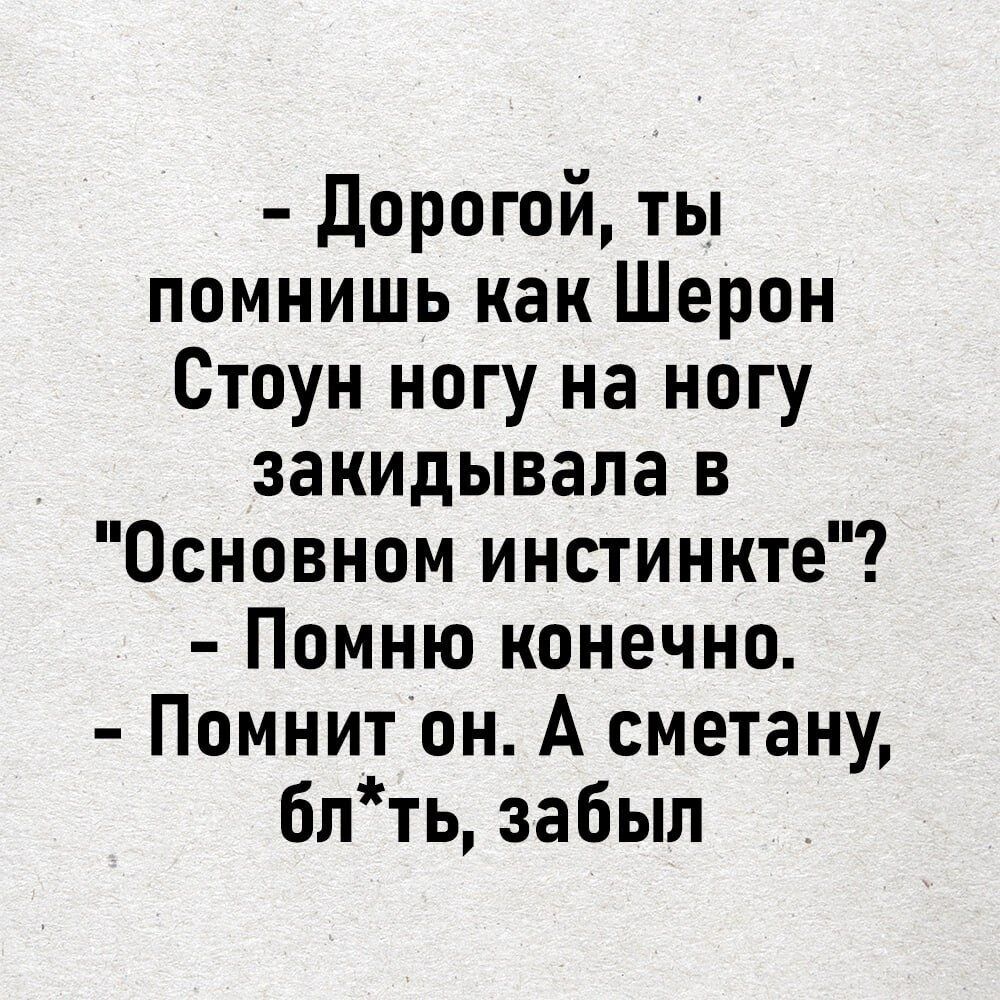 Дорогой ты помнишь как Шерон Стоун ногу на ногу закидывала в Основном инстинкте Помню конечно Помнит он А сметану блть забыл