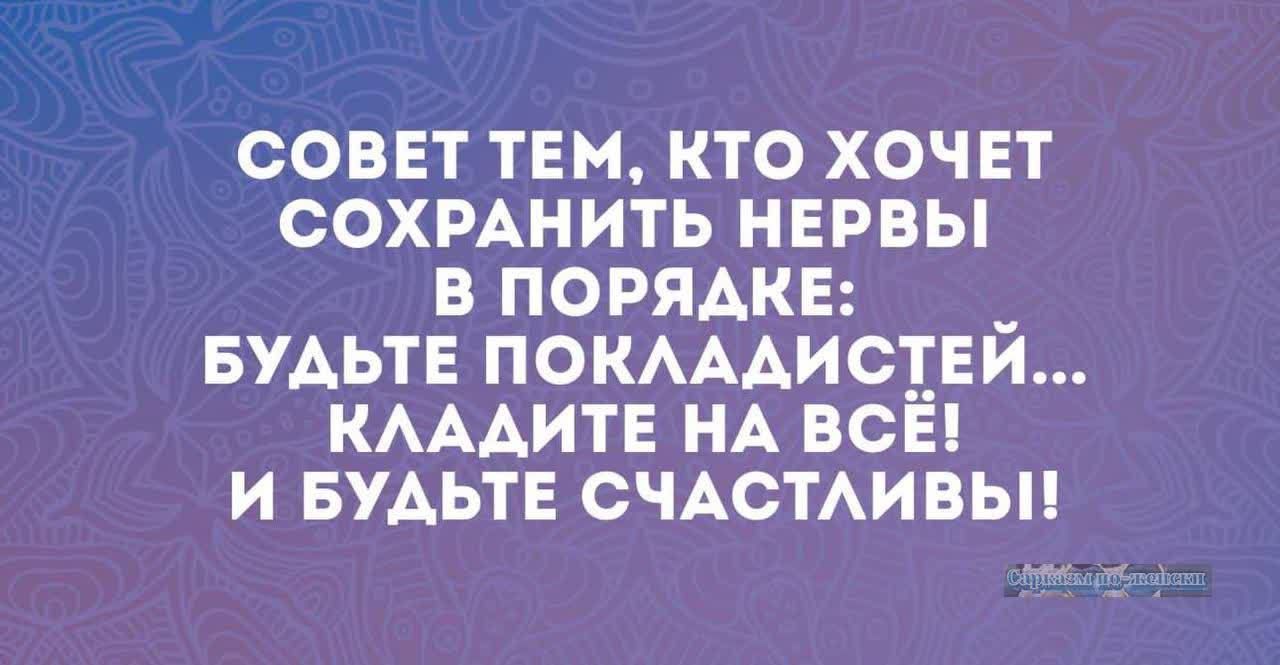 СОВЕТ ТЕМ КТО ХОЧЕТ СОХРАНИТЬ НЕРВЫ В ПОРЯДКЕ БУДЬТЕ ПОКЛАДИСТЕЙ КЛАДИТЕ НА ВСЁ И БУДЬТЕ СЧАСТЛИВЫ