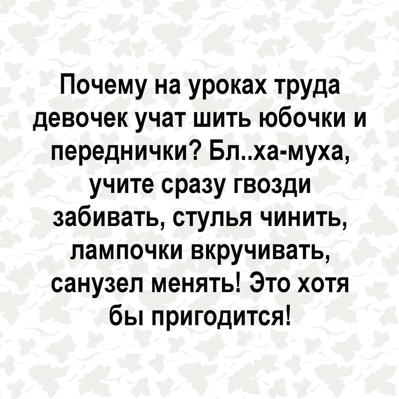 Почему на уроках труда девочек учат шить юбочки и переднички Блха муха учите сразу гвозди забивать стулья чинить лампочки вкручивать санузел менять Это хотя бы пригодится