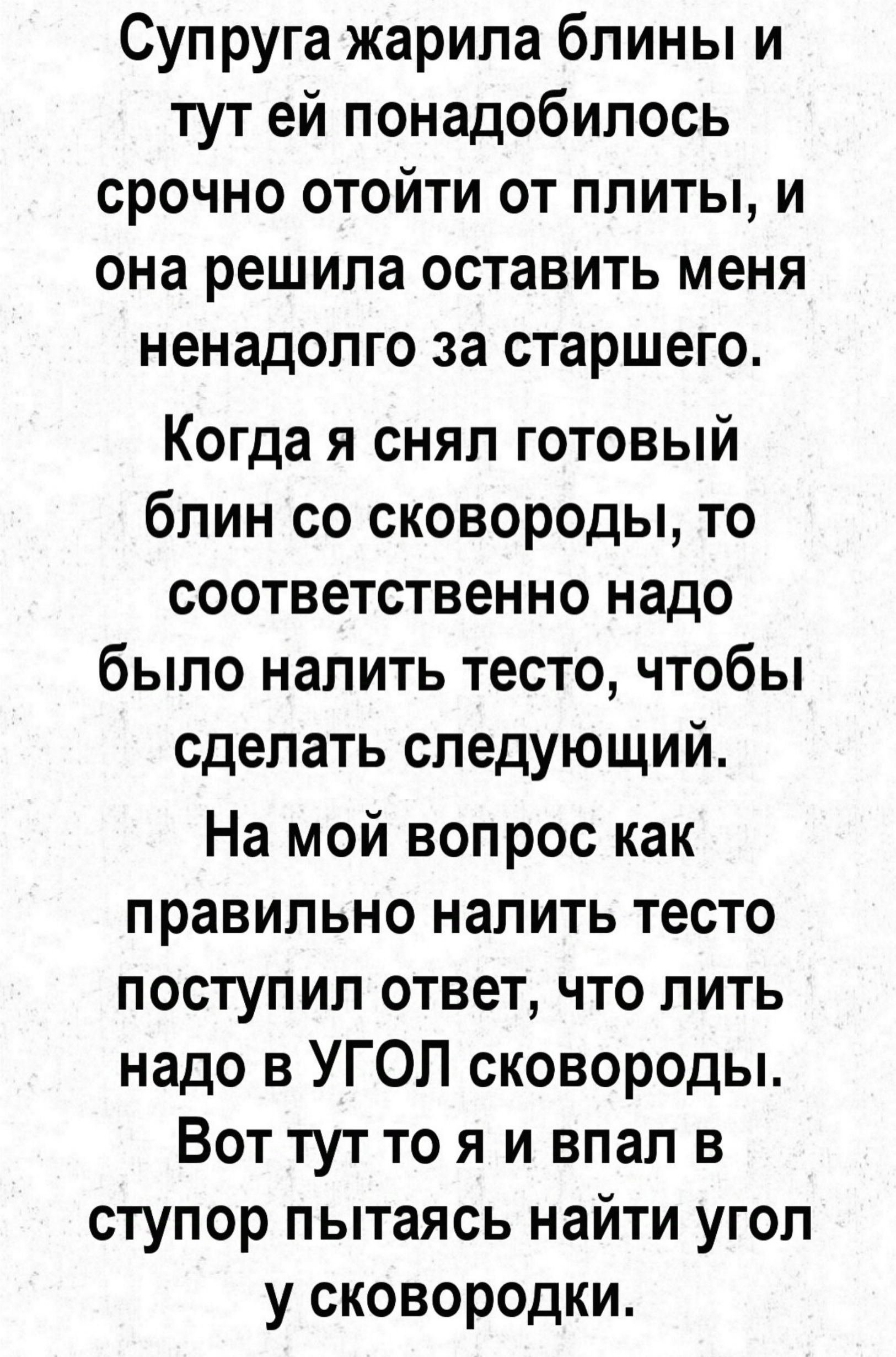 Супруга жарила блины и тут ей понадобилось срочно отойти от плиты и она решила оставить меня ненадолго за старшего Когда я снял готовый блин со сковороды то соответственно надо было налить тесто чтобы сделать следующий На мой вопрос как правильно налить тесто поступил ответ что лить надо в УГОЛ сковороды Вот тут то я и впал в ступор пытаясь найти у