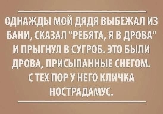 ОДНАЖДЫ МОЙ ДЯДЯ ВЫБЕЖАЛ ИЗ БАНИ СКАЗАЛ РЕБЯТА Я В ДРОВА И ПРЫГНУЛ В СУГРОБ ЭТО БЫЛИ ДРОВА ПРИСЫПАННЫЕ СНЕГОМ СТЕХ ПОР У НЕГО КЛИЧКА НОСТРАДАМУС