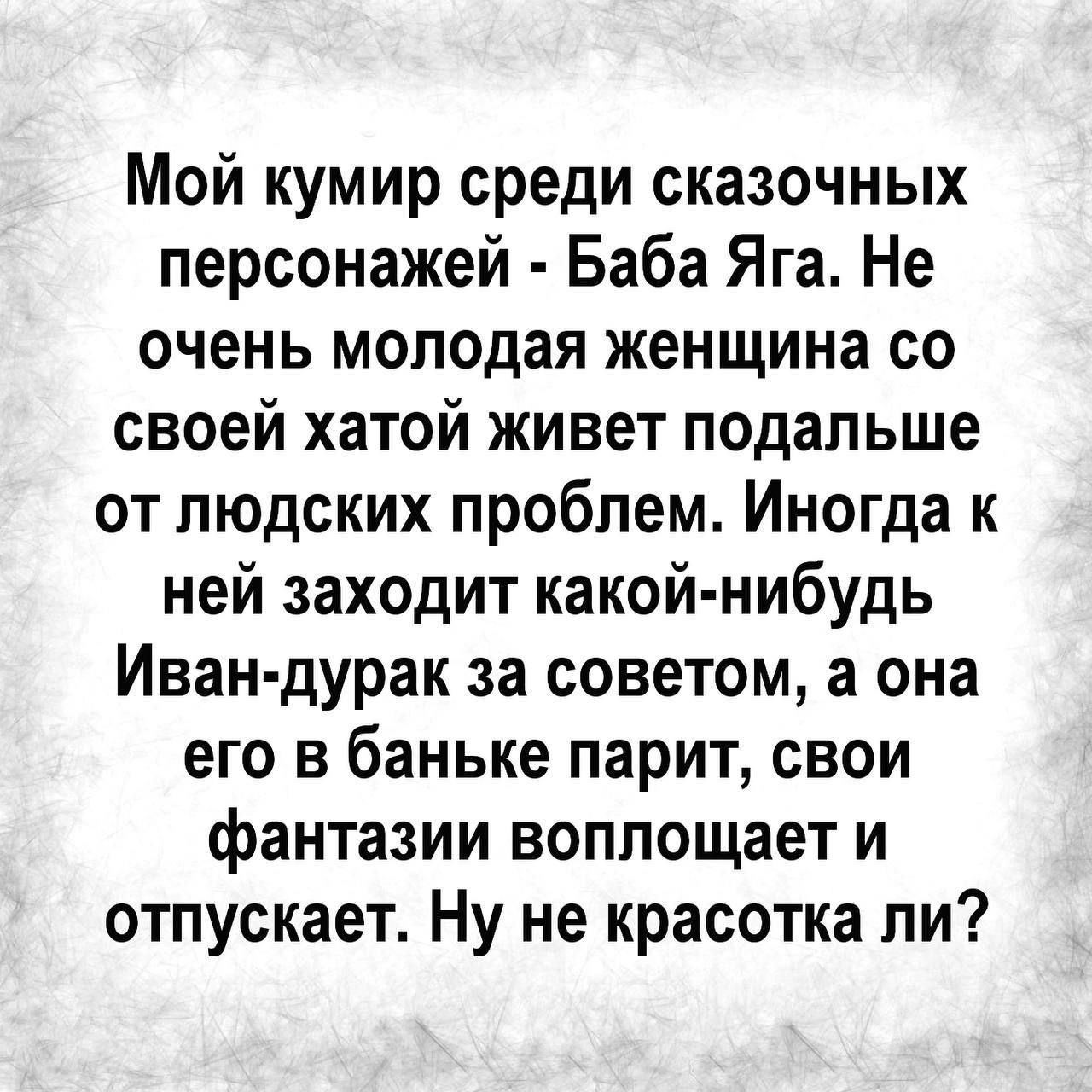 Мой кумир среди сказочных персонажей Баба Яга Не очень молодая женщина со своей хатой живет подальше от людских проблем Иногда к ней заходит какой нибудь Иван дурак за советом а она его в баньке парит свои фантазии воплощает и отпускает Ну не красотка ли