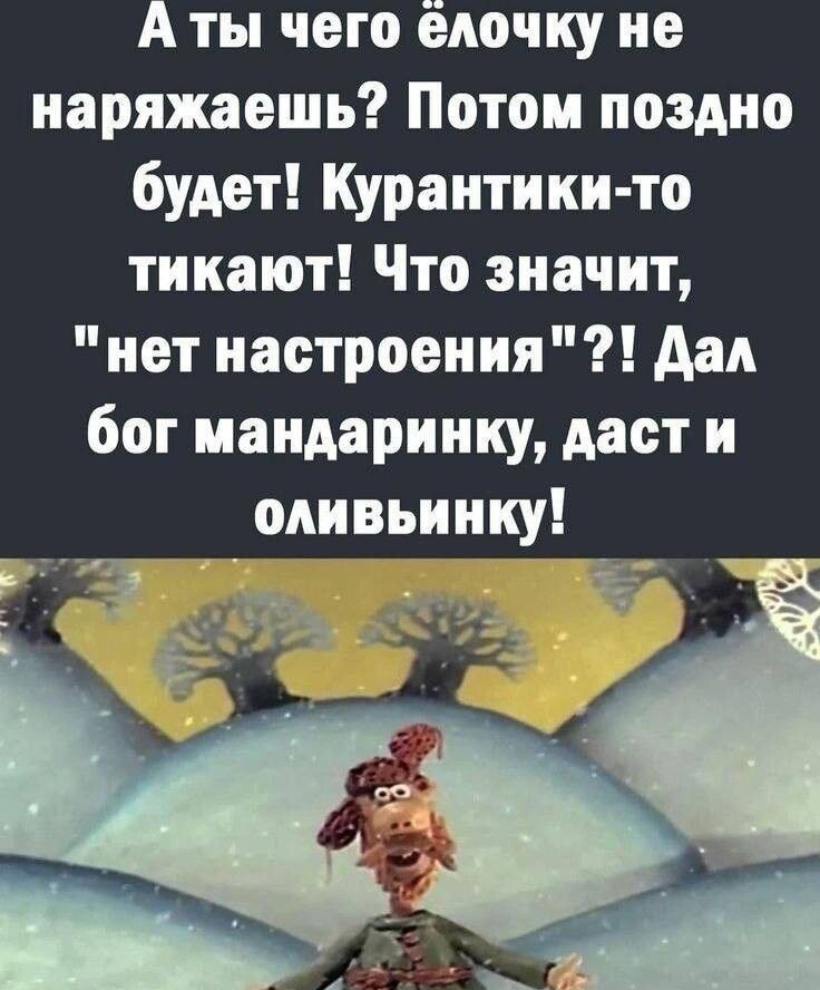 А ты чего елочку не наряжаешь Потом поздно будет Курантики то тикают Что значит нет настроения Дал бог мандаринку даст и оливьинку