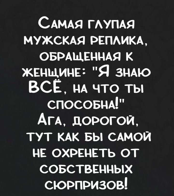 САМАЯ ГЛУПАЯ МУЖСКАЯ РЕПЛИКА ОБРАЩЕННАЯ К ЖЕНЩИНЕ Я знлю ВСЁ на что ты СПОСОБНА Ага ДОРОГОЙ ТУТ КАК БЫ САМОЙ НЕ ОХРЕНЕТЬ ОТ СОБСТВЕННЫХ СЮРПРИЗОВ