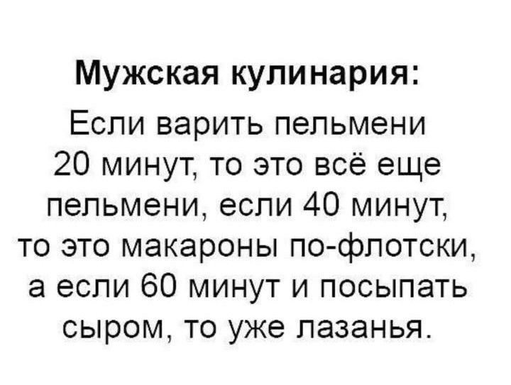 Мужская кулинария Если варить пельмени 20 минут то это всё еще пельмени если 40 минут то это макароны по флотски а если 60 минут и посыпать сыром то уже лазанья