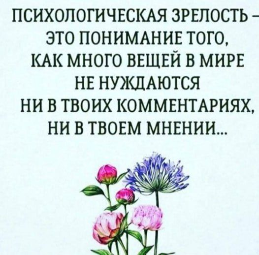 ПСИХОЛОГИЧЕСКАЯ ЗРЕЛОСТЬ ЭТО ПОНИМАНИЕ ТОГО КАК МНОГО ВЕЩЕЙ В МИРЕ НЕ НУЖДАЮТСЯ НИ В ТВОИХ КОММЕНТАРИЯХ НИ В ТВОЕМ МНЕНИЙ