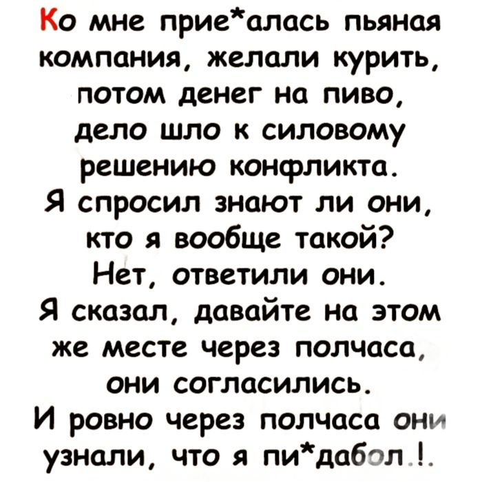 Ко мне приеалась пьяная компания желали курить потом денег на пиво дело шло к силовому решению конфликта Я спросил знают ли они кто я вообще такой Нет ответили они Я сказал давайте на этом же месте через полчаса они согласились И ровно через полчаса они узнали что я пидабол
