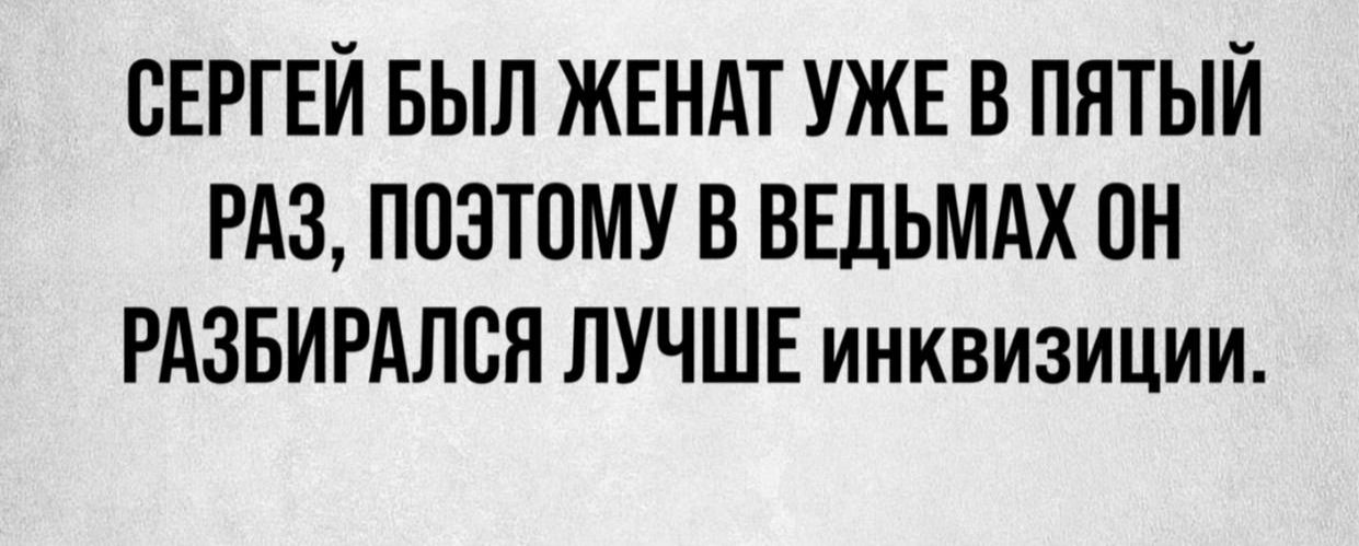 СЕРГЕЙ БЫЛ ЖЕНАТ УЖЕ В ПЯТЫЙ РАЗ ПОЭТОМУ В ВЕДЬМАХ ОН РАЗБИРАЛСЯ ЛУЧШЕ инквизиции