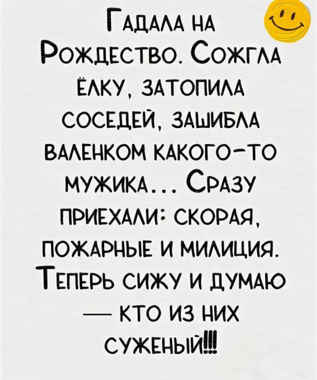 ГАДАЛА НА Рождество Сожглл ЁЛКУ ЗАТОПИЛА СОСЕДЕЙ ЗАШИБЛА ВАЛЕНКОМ КАКОГО ТО МУЖИКА СРАЗУ ПРИЕХАЛИ СКОРАЯ ПОЖАРНЫЕ И МИЛИЦИЯ ТЕПЕРЬ СИЖУ И ДУМАЮ КТО из Них СУЖЕНЫЙ