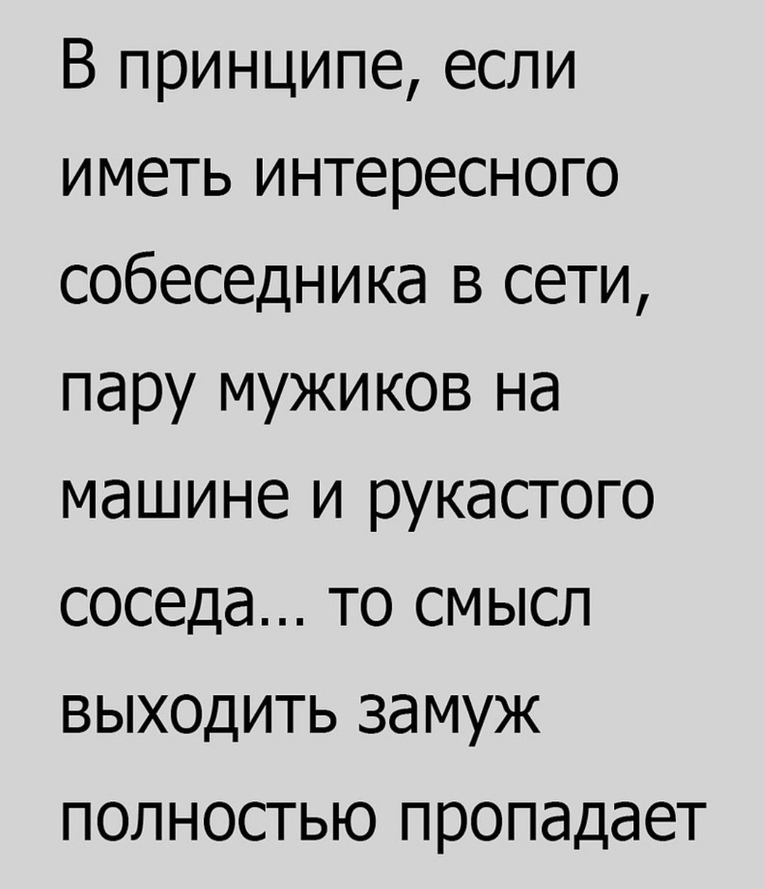 В принципе если иметь интересного собеседника в сети пару мужиков на машине и рукастого соседа то смысл выходить замуж полностью пропадает