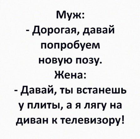 Муж Дорогая давай попробуем новую позу Жена Давай ты встанешь у плитьы а я лягу на диван к телевизору