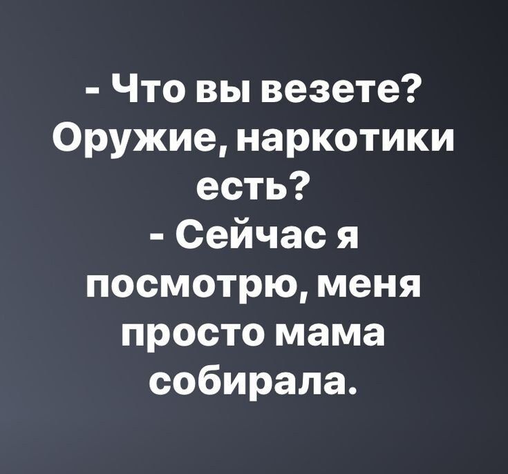 Что вы везете Оружие наркотики есть Сейчас я посмотрю меня просто мама собирала