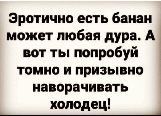 Эротично есть банан может любая дура А вот ты попробуй томно и призывно наворачивать холодец