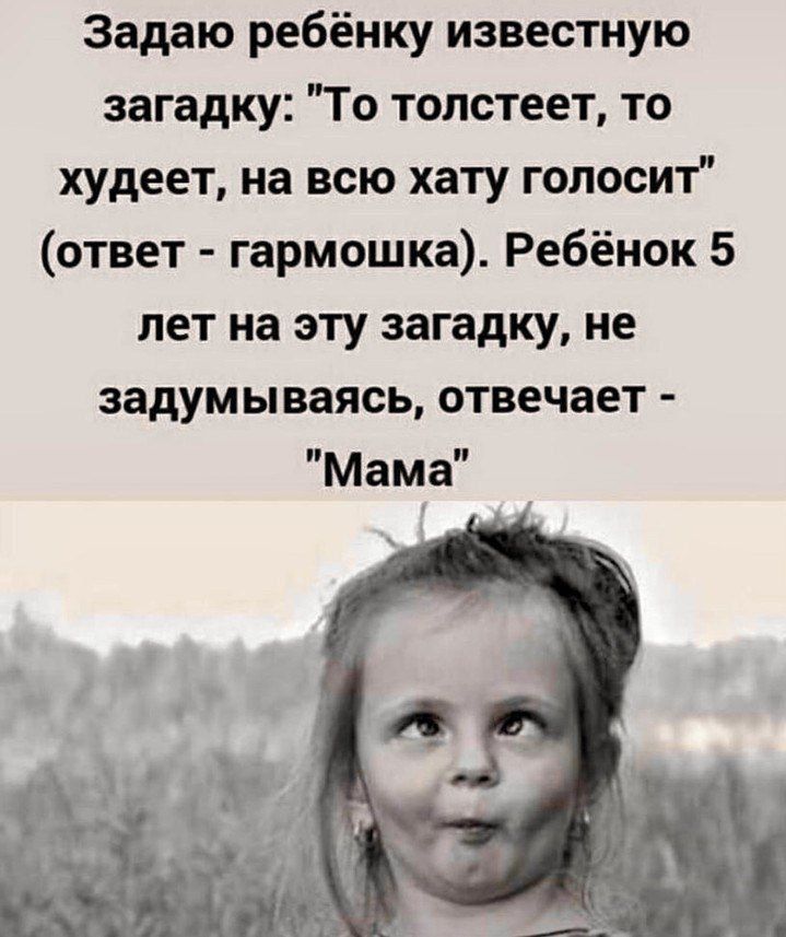 Задаю ребёнку известную загадку То толстеет то худеет на всю хату голосит ответ гармошка Ребёнок 5 лет на эту загадку не задумываясь отвечает Мама