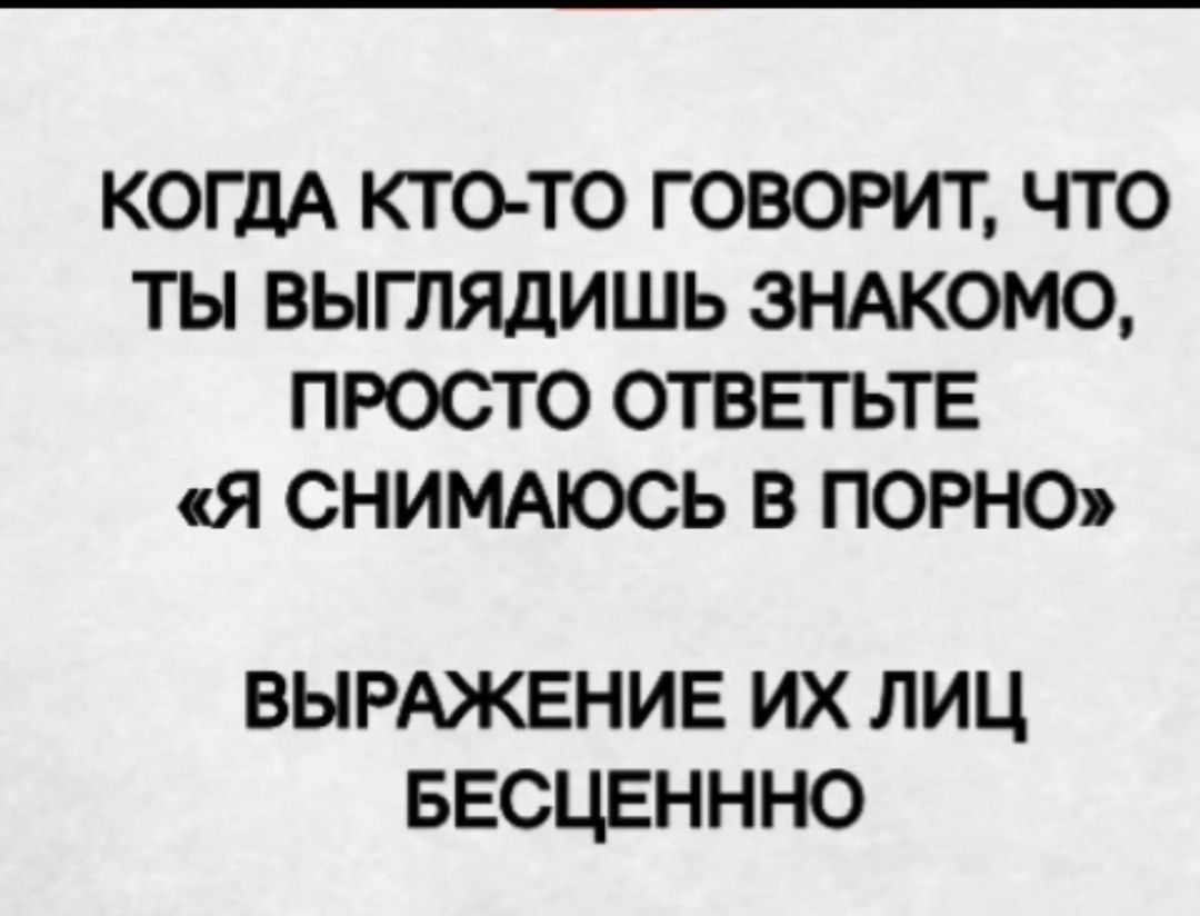 КОГДА КТО ТО ГОВОРИТ ЧТО ТЫ ВЫГЛЯДИШЬ ЗНАКОМО ПРОСТО ОТВЕТЬТЕ Я СНИМАЮСЬ В ПОРНО ВЫРАЖЕНИЕ ИХ ЛИЦ БЕСЦЕНННО