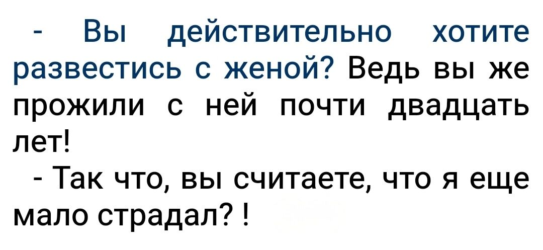 Вы действительно хотите развестись с женой Ведь вы же прожили с ней почти двадцать лет Так что вы считаете что я еще мало страдал