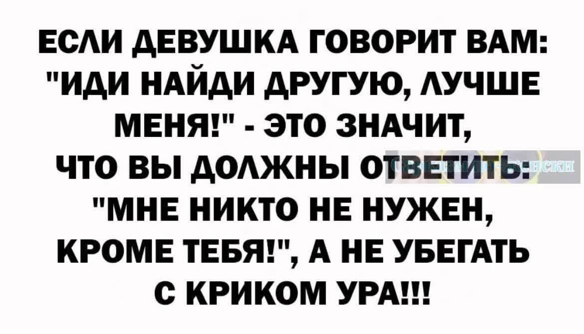 ЕСЛИ ДЕВУШКА ГОВОРИТ ВАМ ИДИ НАЙДИ ДРУГУЮ ЛУЧШЕ МЕНЯ ЭТО ЗНАЧИТ ЧТО ВЫ ДОЛЖНЫ ОТВЕТИТЬ МНЕ НИКТО НЕ НУЖЕН КРОМЕ ТЕБЯ А НЕ УБЕГАТЬ С КРИКОМ УРА