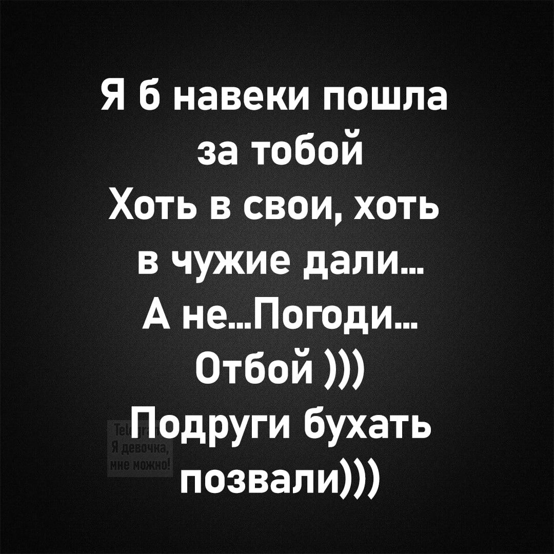 Я 6 навеки пошла за тобой хоть в свои, хоть в чужие дали... А не...погоди... Отбой  подруги бухать позвали
Я 6 навеки пошла за тобой хоть в свои, хоть в чужие дали... А не...погоди... Отбой  подруги бухать позвали