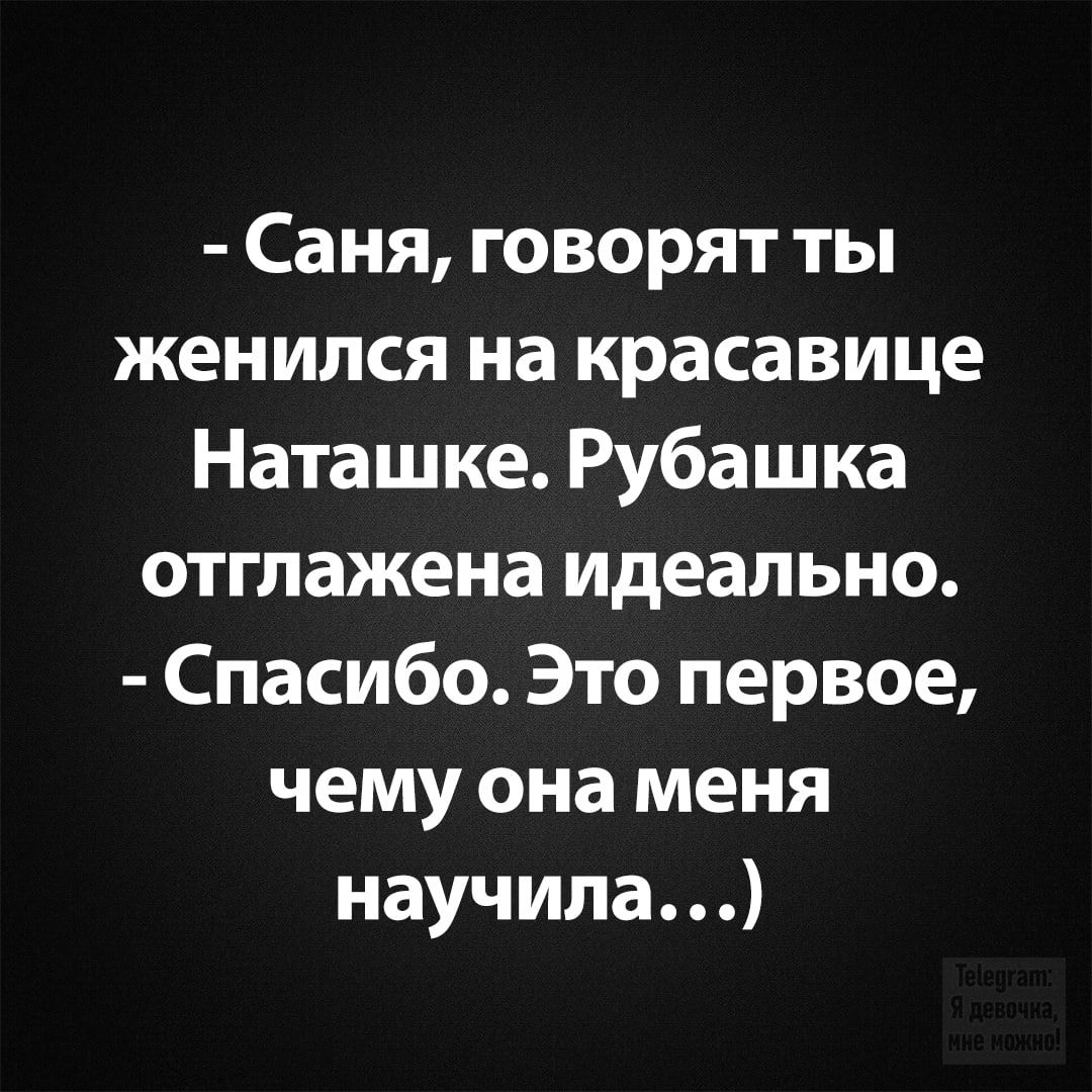 саня, говорят ты женился на красавице наташке. Рубашка отглажена идеально.  Спасибо. Это первое, чему она меня научила...
саня, говорят ты женился на красавице наташке. Рубашка отглажена идеально.  Спасибо. Это первое, чему она меня научила...