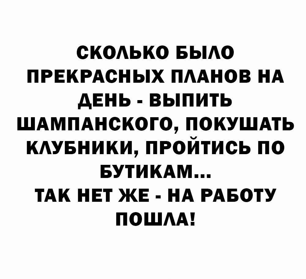 СКОЛЬКО БЫЛО ПРЕКРАСНЫХ ПЛАНОВ НА ДЕНЬ - ВЫПИТЬ ШАМПАНСКОГО, ПОКУШАТЬ КЛУБНИКИ, ПРОЙТИСЬ ПО БУТИКАМ... ТАК НЕТ ЖЕ - НА РАБОТУ ПОШЛА!
