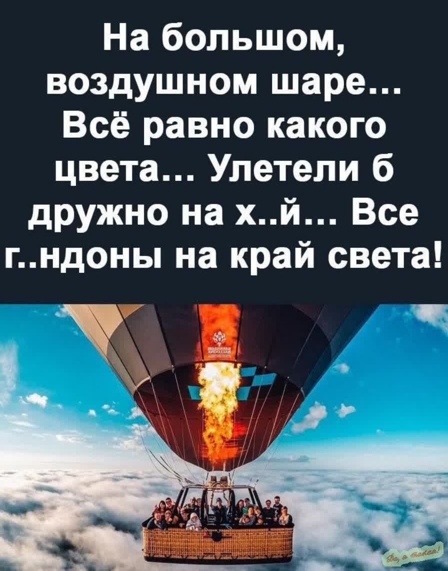 На большом, воздушном шаре... Всё равно какого цвета... Улетели б дружно на х..й... Все г..ндоны на край света!