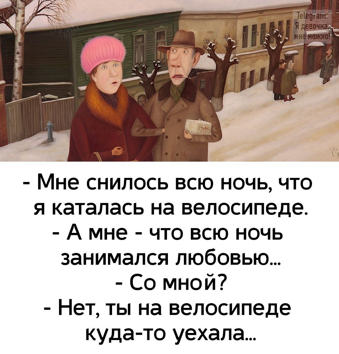 Мне снилось всю ночь, что я каталась на велосипеде.
А мне - что всю ночь занимался любовью...
Со мной?
Нет, ты на велосипеде куда-то уехала...