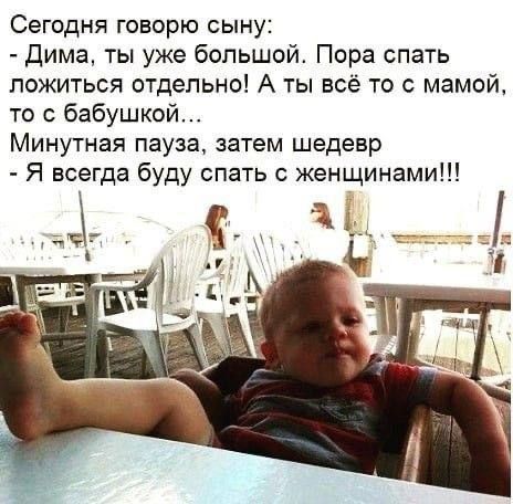 Сегодня говорю сыну:
- Дима, ты уже большой. Пора спать ложиться отдельно! А ты всё то с мамой, то с бабушкой...
Минутная пауза, затем шедевр
- Я всегда буду спать с женщинами!!!