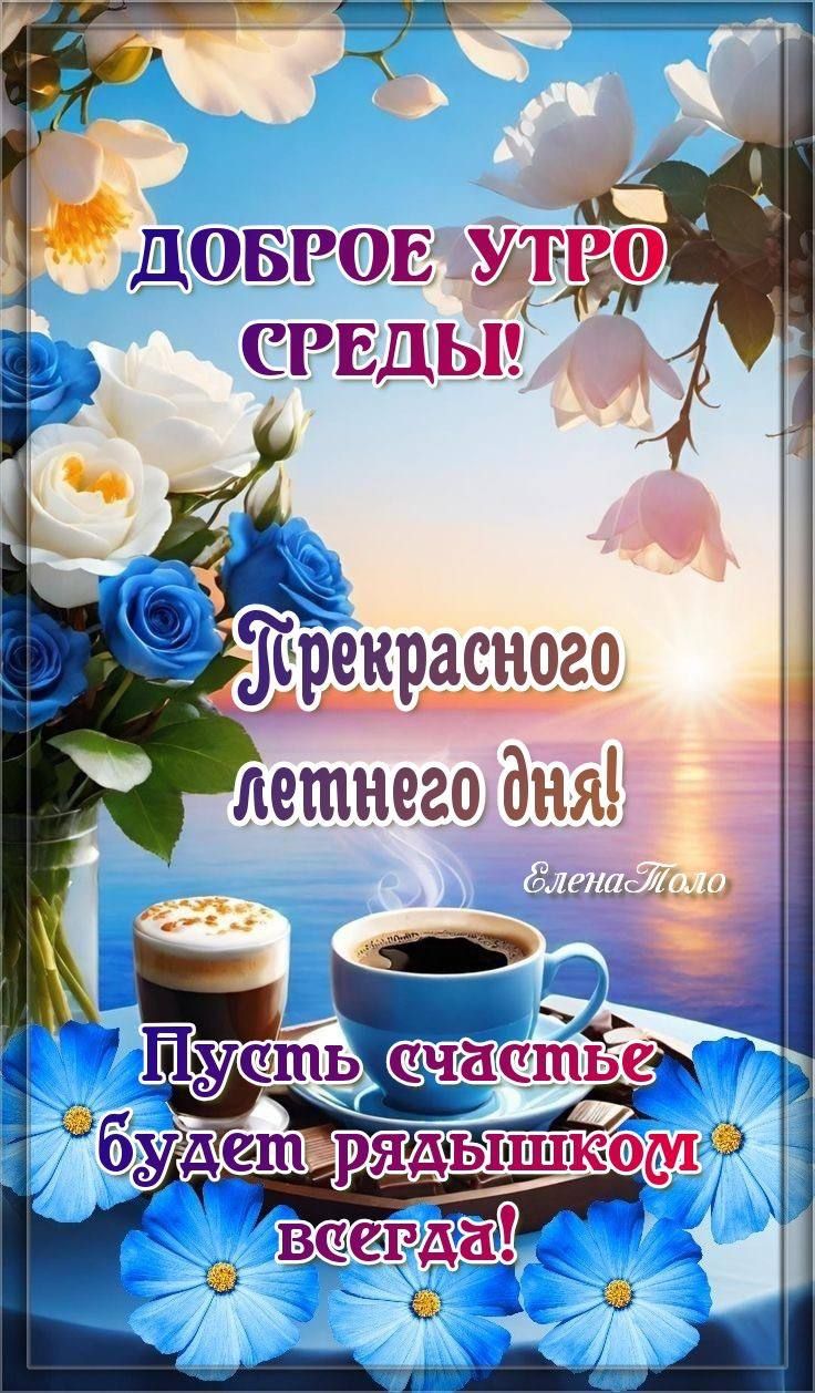 ДОБРОЕ УТРО СРЕДЫ!
Прекрасного летнего дня!
ЕленаТоло
Пусть счастье будет рядышком всегда!